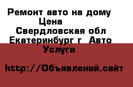 Ремонт авто на дому  › Цена ­ 500 - Свердловская обл., Екатеринбург г. Авто » Услуги   